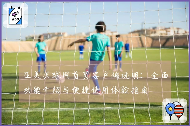 亚美买球网首页客户端说明：全面功能介绍与便捷使用体验指南