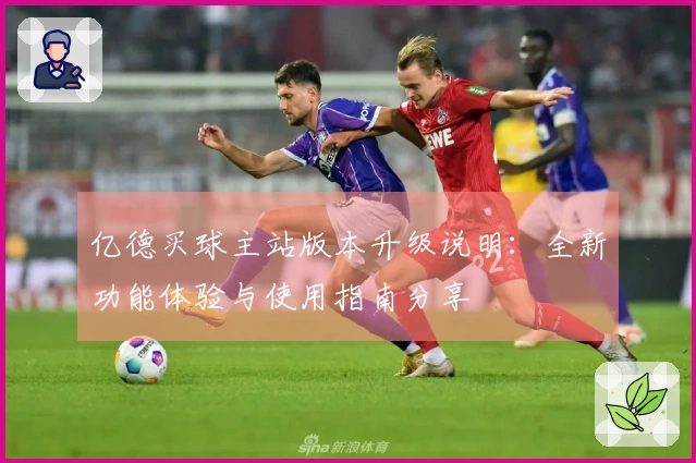 亿德买球主站版本升级说明：全新功能体验与使用指南分享