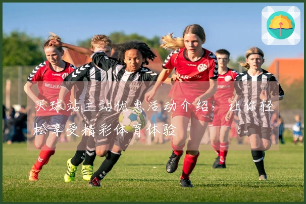 买球站主站优惠活动介绍，让你轻松享受精彩体育体验