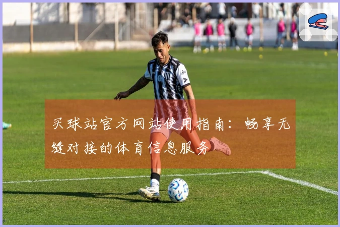 买球站官方网站使用指南：畅享无缝对接的体育信息服务