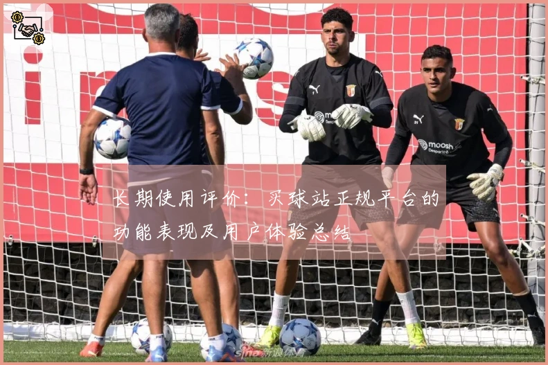 长期使用评价：买球站正规平台的功能表现及用户体验总结