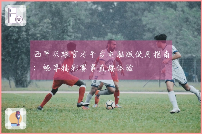 西甲买球官方平台电脑版使用指南：畅享精彩赛事直播体验