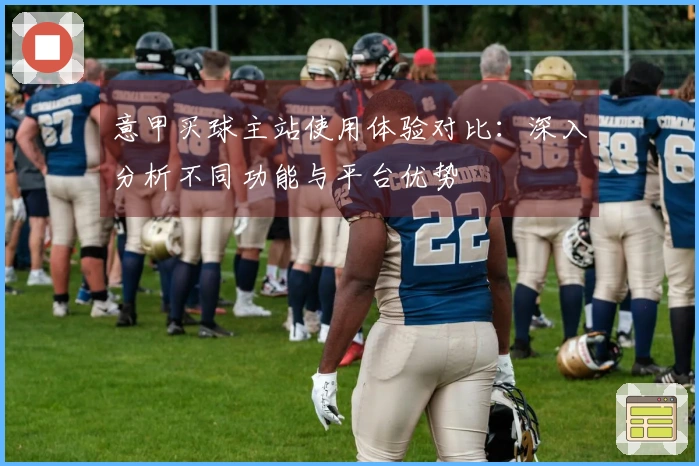 意甲买球主站使用体验对比：深入分析不同功能与平台优势