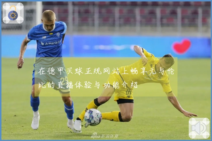 在德甲买球正规网站上畅享无与伦比的直播体验与功能介绍