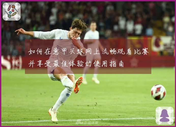 如何在意甲买球网上流畅观看比赛并享受最佳体验的使用指南