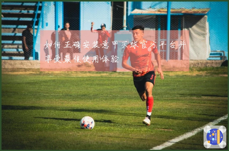 如何正确安装意甲买球官方平台并享受最佳使用体验