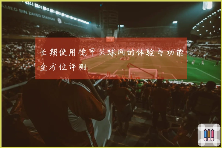 长期使用德甲买球网的体验与功能全方位评测