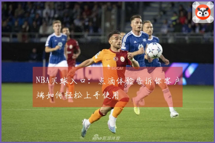 NBA买球入口：点滴体验告诉你客户端如何轻松上手使用