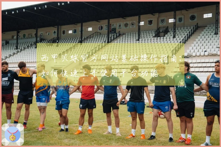西甲买球官方网站基础操作指南：如何快速上手使用平台功能