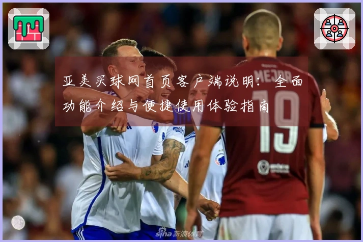 亚美买球网首页客户端说明：全面功能介绍与便捷使用体验指南