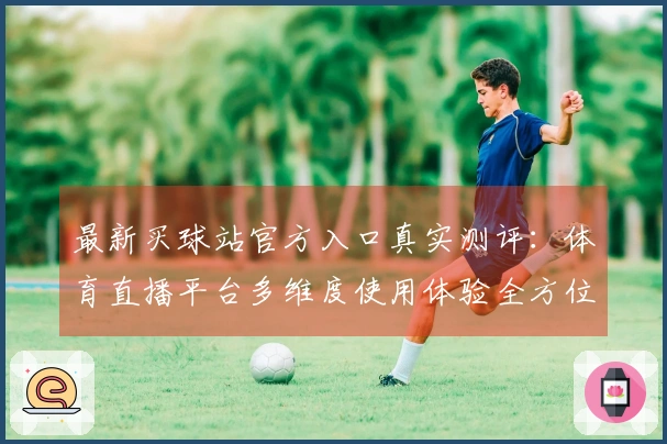 最新买球站官方入口真实测评：体育直播平台多维度使用体验全方位揭晓