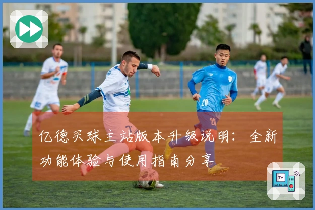 亿德买球主站版本升级说明：全新功能体验与使用指南分享