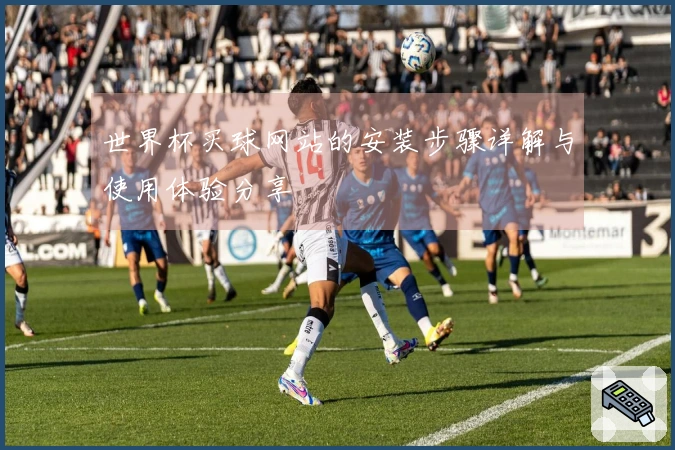 世界杯买球网站的安装步骤详解与使用体验分享