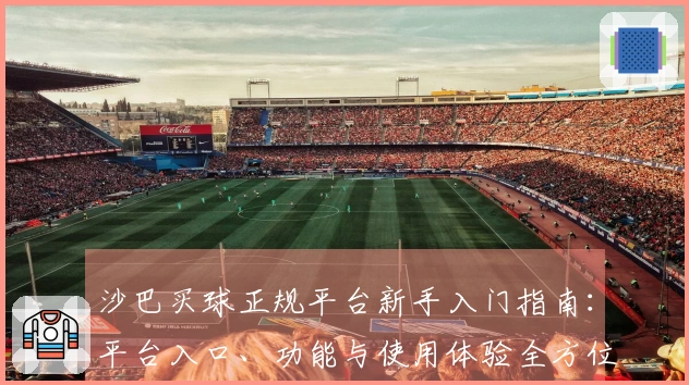 沙巴买球正规平台新手入门指南：平台入口、功能与使用体验全方位介绍