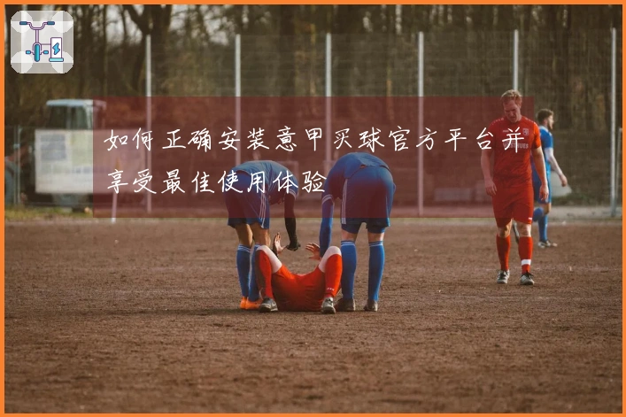 如何正确安装意甲买球官方平台并享受最佳使用体验