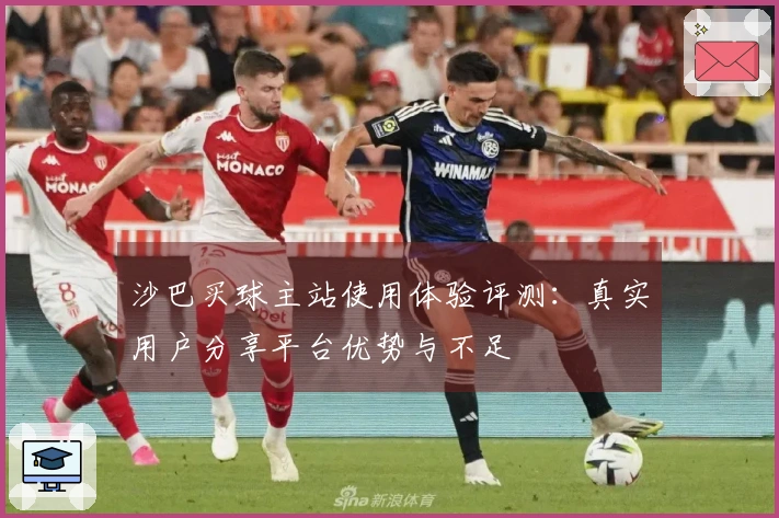 沙巴买球主站使用体验评测：真实用户分享平台优势与不足