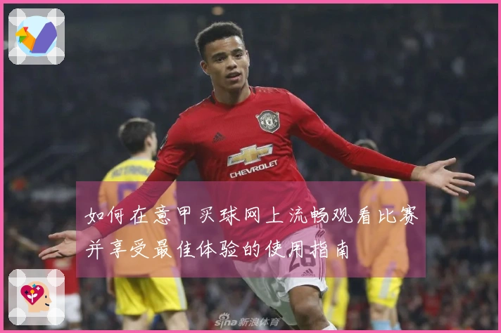 如何在意甲买球网上流畅观看比赛并享受最佳体验的使用指南