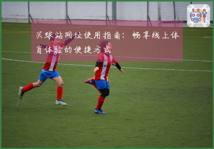 买球站网址使用指南：畅享线上体育体验的便捷方式