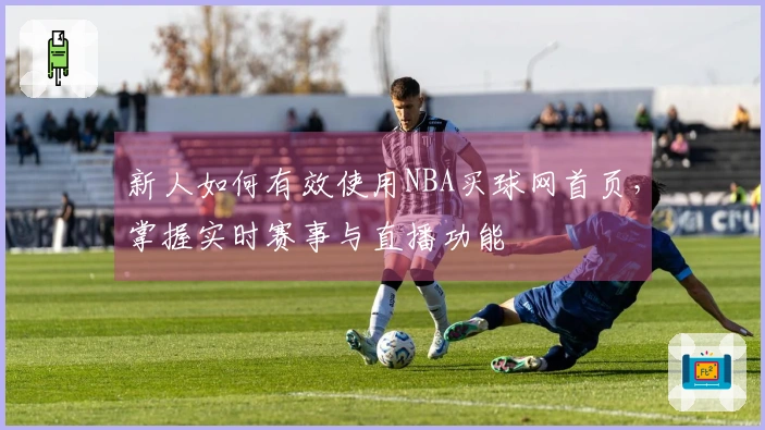 新人如何有效使用NBA买球网首页，掌握实时赛事与直播功能