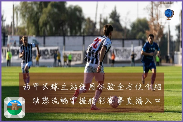 西甲买球主站使用体验全方位介绍，助您流畅掌握精彩赛事直播入口