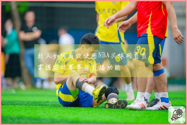 新人如何有效使用NBA买球网首页，掌握实时赛事与直播功能